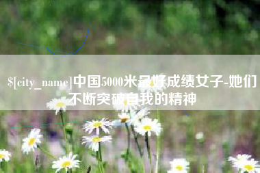 南昌中国5000米最好成绩女子-她们不断突破自我的精神