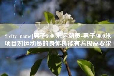 南昌男子5000米运动员-男子5000米项目对运动员的身体机能有着极高要求