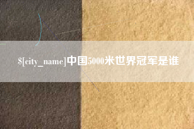 南昌中国5000米世界冠军是谁