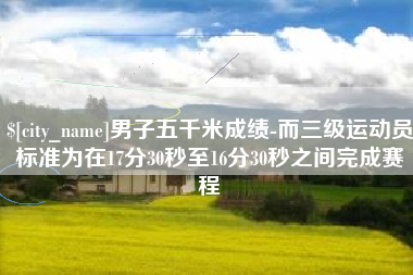 南昌男子五千米成绩-而三级运动员标准为在17分30秒至16分30秒之间完成赛程