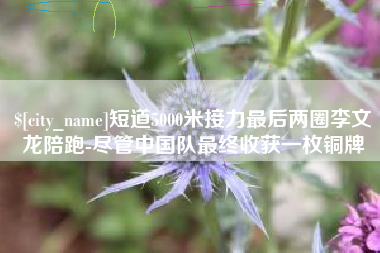 南昌短道5000米接力最后两圈李文龙陪跑-尽管中国队最终收获一枚铜牌