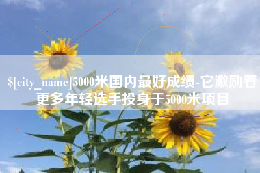 南昌5000米国内最好成绩-它激励着更多年轻选手投身于5000米项目