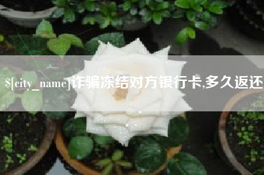 南昌诈骗冻结对方银行卡,多久返还