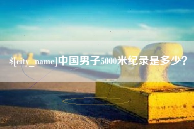南昌中国男子5000米纪录是多少？