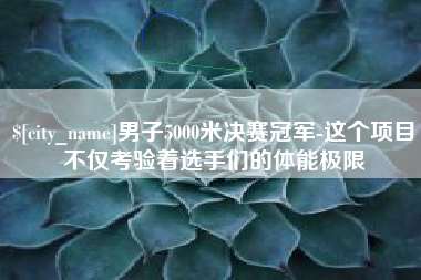 南昌男子5000米决赛冠军-这个项目不仅考验着选手们的体能极限
