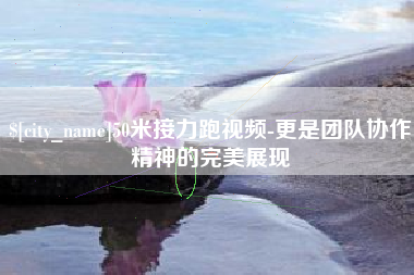 南昌50米接力跑视频-更是团队协作精神的完美展现