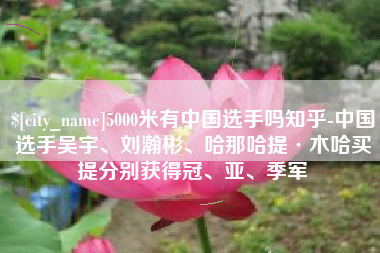 南昌5000米有中国选手吗知乎-中国选手吴宇、刘瀚彬、哈那哈提·木哈买提分别获得冠、亚、季军