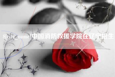 南昌中国消防救援学院在辽宁招生