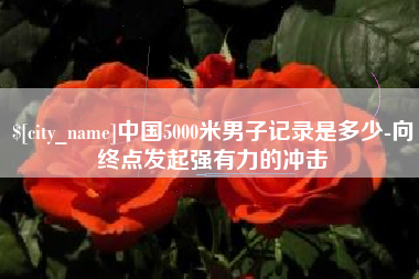 南昌中国5000米男子记录是多少-向终点发起强有力的冲击