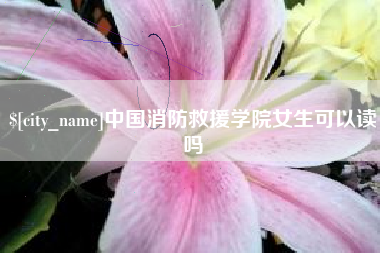 南昌中国消防救援学院女生可以读吗