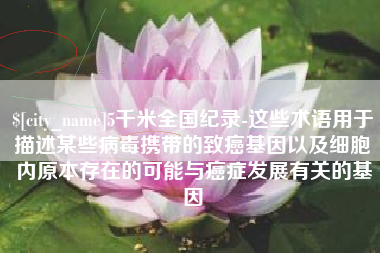 南昌5千米全国纪录-这些术语用于描述某些病毒携带的致癌基因以及细胞内原本存在的可能与癌症发展有关的基因