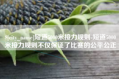 南昌短道5000米接力规则-短道5000米接力规则不仅保证了比赛的公平公正