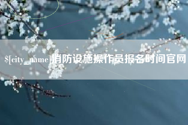 南昌消防设施操作员报名时间官网