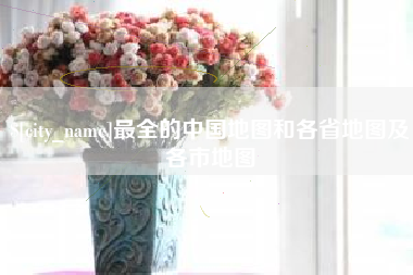 南昌最全的中国地图和各省地图及各市地图