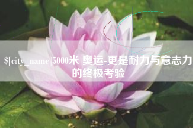 南昌5000米 奥运-更是耐力与意志力的终极考验