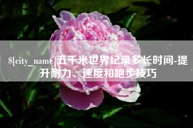 南昌五千米世界纪录多长时间-提升耐力、速度和跑步技巧