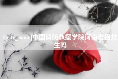 南昌中国消防救援学院河南省招女生吗