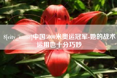 南昌中国5000米奥运冠军-她的战术运用也十分巧妙