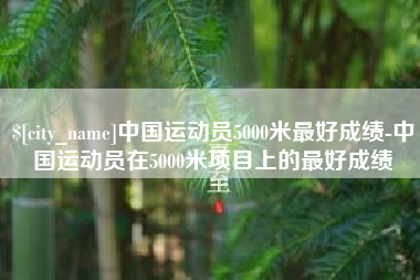 南昌中国运动员5000米最好成绩-中国运动员在5000米项目上的最好成绩