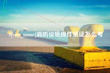 南昌消防设施操作员证怎么考