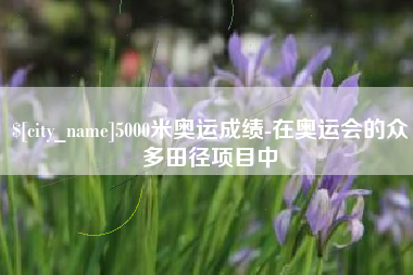 南昌5000米奥运成绩-在奥运会的众多田径项目中