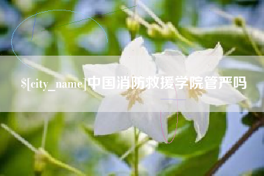 南昌中国消防救援学院管严吗