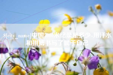 南昌中国5000米纪录是多少-用汗水和拼搏书写了属于自己