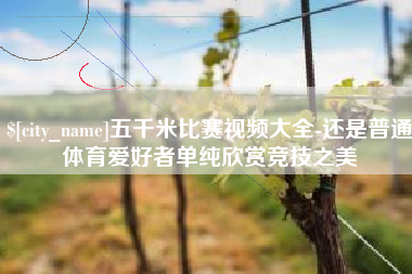 南昌五千米比赛视频大全-还是普通体育爱好者单纯欣赏竞技之美