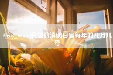 南昌我国的消防日是每年的几月几号