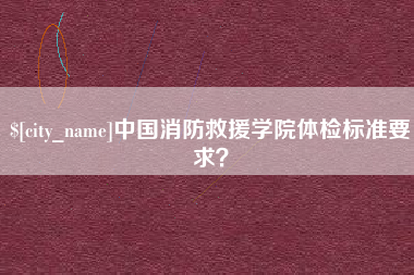 南昌中国消防救援学院体检标准要求？