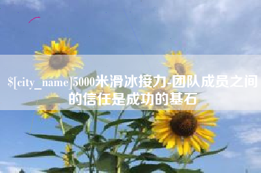 南昌5000米滑冰接力-团队成员之间的信任是成功的基石