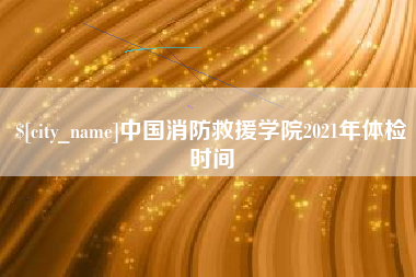 南昌中国消防救援学院2021年体检时间