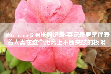 南昌5000米的记录-其记录更是代表着人类在这个距离上不断突破的极限