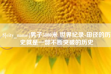 南昌男子5000米 世界纪录-田径的历史就是一部不断突破的历史