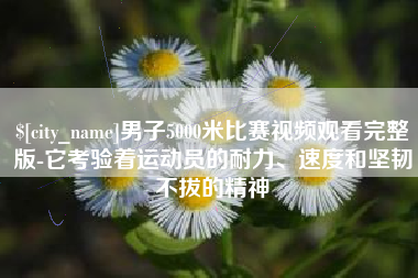 南昌男子5000米比赛视频观看完整版-它考验着运动员的耐力、速度和坚韧不拔的精神