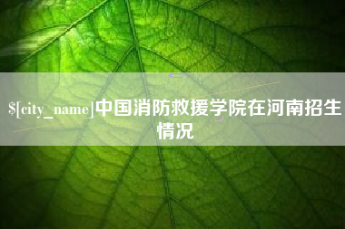 南昌中国消防救援学院在河南招生情况