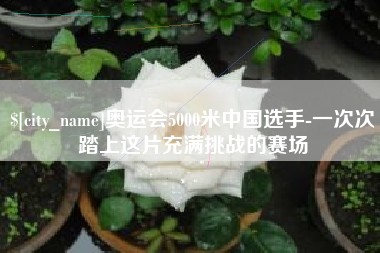 南昌奥运会5000米中国选手-一次次踏上这片充满挑战的赛场