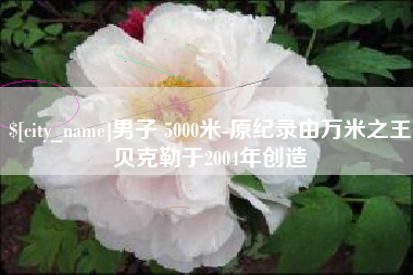 南昌男子 5000米-原纪录由万米之王贝克勒于2004年创造