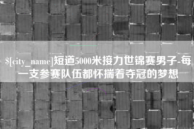 南昌短道5000米接力世锦赛男子-每一支参赛队伍都怀揣着夺冠的梦想