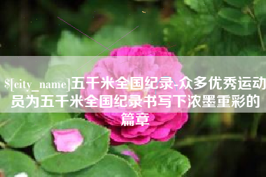 南昌五千米全国纪录-众多优秀运动员为五千米全国纪录书写下浓墨重彩的篇章