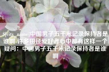 南昌中国男子五千米记录保持者是谁啊-许多田径爱好者心中都有这样一个疑问：中国男子五千米记录保持者是谁啊