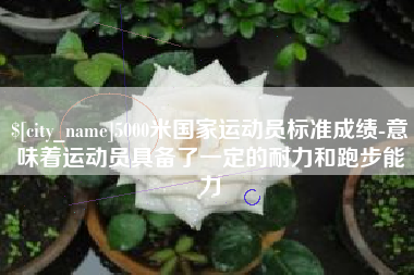 南昌5000米国家运动员标准成绩-意味着运动员具备了一定的耐力和跑步能力