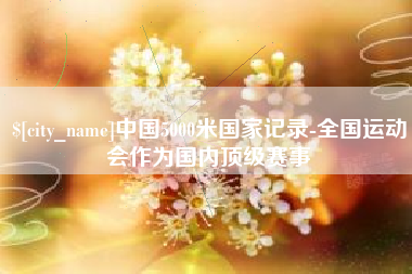 南昌中国5000米国家记录-全国运动会作为国内顶级赛事