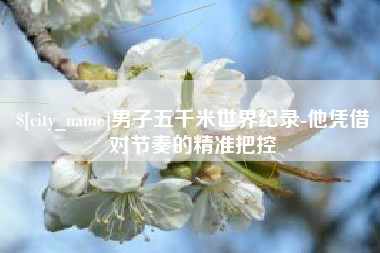 南昌男子五千米世界纪录-他凭借对节奏的精准把控
