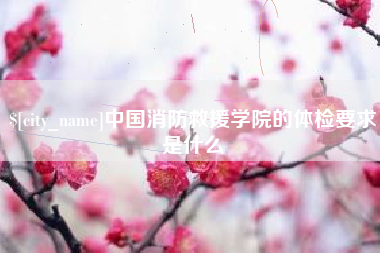 南昌中国消防救援学院的体检要求是什么