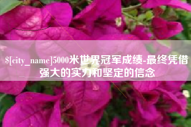南昌5000米世界冠军成绩-最终凭借强大的实力和坚定的信念
