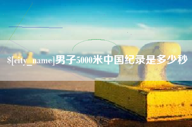 南昌男子5000米中国纪录是多少秒