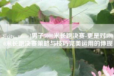 南昌男子5000米长跑决赛-更是对5000米长跑决赛策略与技巧完美运用的体现