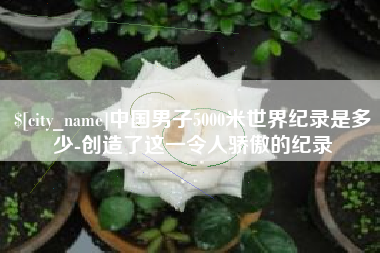 南昌中国男子5000米世界纪录是多少-创造了这一令人骄傲的纪录