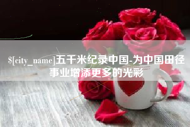 南昌五千米纪录中国-为中国田径事业增添更多的光彩